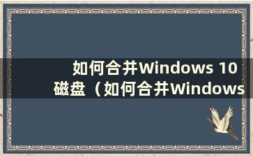 如何合并Windows 10 磁盘（如何合并Windows 10 磁盘）